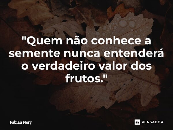 ⁠"Quem não conhece a semente nunca entenderá o verdadeiro valor dos frutos."... Frase de Fabian nery.