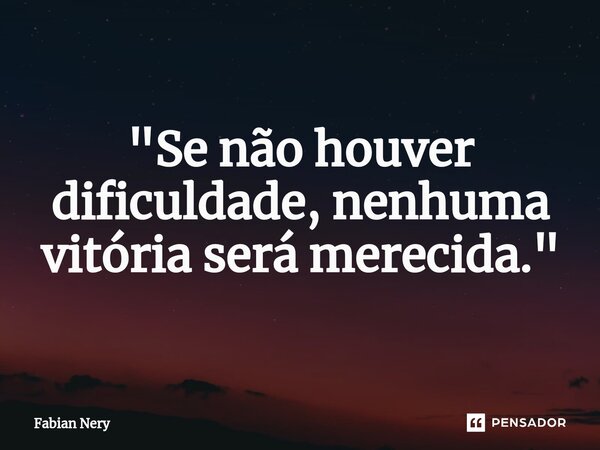 ⁠"Se não houver dificuldade, nenhuma vitória será merecida."... Frase de Fabian nery.