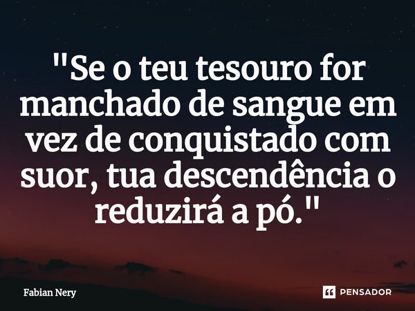 ⁠"Se o teu tesouro for manchado de sangue em vez de conquistado com suor, tua descendência o reduzirá a pó."... Frase de Fabian nery.