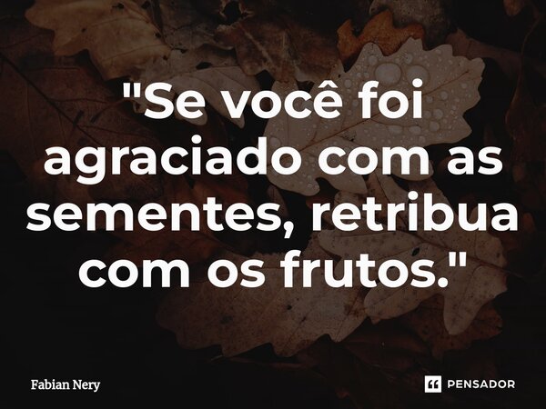⁠"Se você foi agraciado com as sementes, retribua com os frutos."... Frase de Fabian nery.