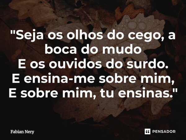 ⁠"Seja os olhos do cego, a boca do mudo E os ouvidos do surdo. E ensina-me sobre mim, E sobre mim, tu ensinas."... Frase de Fabian nery.