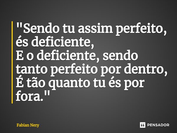⁠"Sendo tu assim perfeito, és deficiente, E o deficiente, sendo tanto perfeito por dentro, É tão quanto tu és por fora."... Frase de Fabian nery.