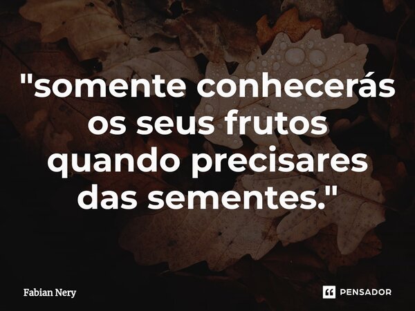 ⁠"somente conhecerás os seus frutos quando precisares das sementes."... Frase de Fabian nery.