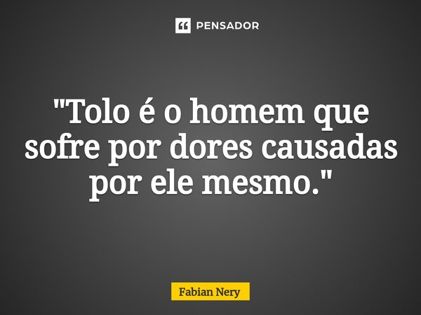 ⁠"Tolo é o homem que sofre por dores causadas por ele mesmo."... Frase de Fabian nery.