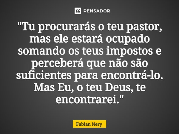 ⁠"Tu procurarás o teu pastor, mas ele estará ocupado somando os teus impostos e perceberá que não são suficientes para encontrá-lo. Mas Eu, o teu Deus, te ... Frase de Fabian nery.