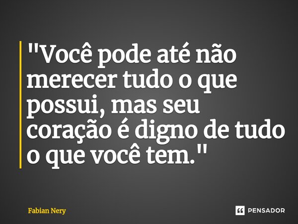 ⁠"Você pode até não merecer tudo o que possui, mas seu coração é digno de tudo o que você tem."... Frase de Fabian nery.