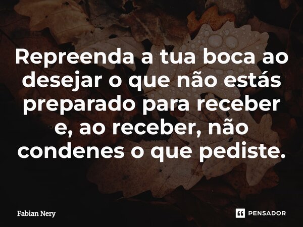 ⁠Repreenda a tua boca ao desejar o que não estás preparado para receber e, ao receber, não condenes o que pediste.... Frase de Fabian nery.