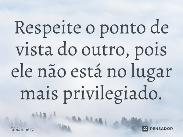 ⁠Respeite o ponto de vista do outro, pois ele não está no lugar mais privilegiado.... Frase de Fabian nery.