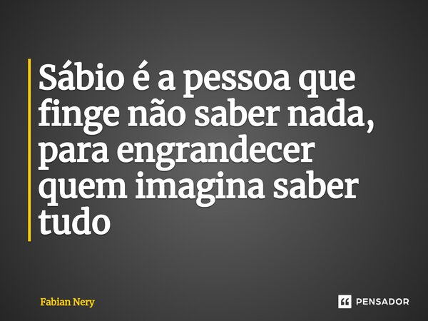 ⁠Sábio é a pessoa que finge não saber nada, para engrandecer quem imagina saber tudo... Frase de Fabian nery.