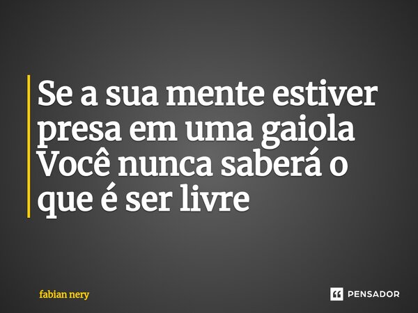 ⁠⁠Se a sua mente estiver presa em uma gaiola Você nunca saberá o que é ser livre... Frase de Fabian nery.