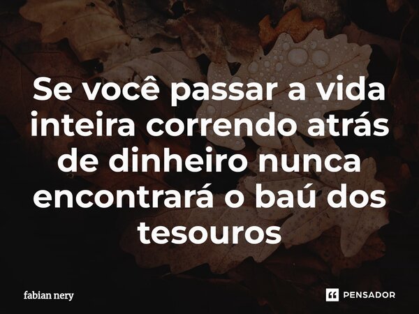 ⁠Se você passar a vida inteira correndo atrás de dinheiro nunca encontrará o baú dos tesouros... Frase de Fabian nery.