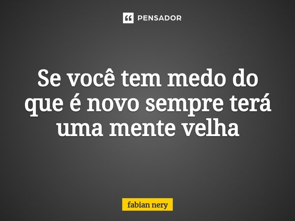 ⁠Se você tem medo do que é novo sempre terá uma mente velha... Frase de Fabian nery.