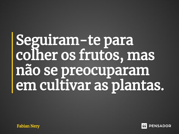 ⁠Seguiram-te para colher os frutos, mas não se preocuparam em cultivar as plantas.... Frase de Fabian nery.