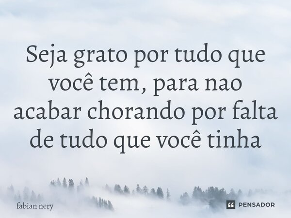 ⁠Seja grato por tudo que você tem, para nao acabar chorando por falta de tudo que você tinha... Frase de Fabian nery.