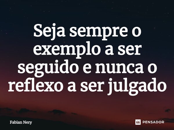 Seja sempre o exemplo a ser seguido e nunca o reflexo a ser julgado... Frase de Fabian nery.