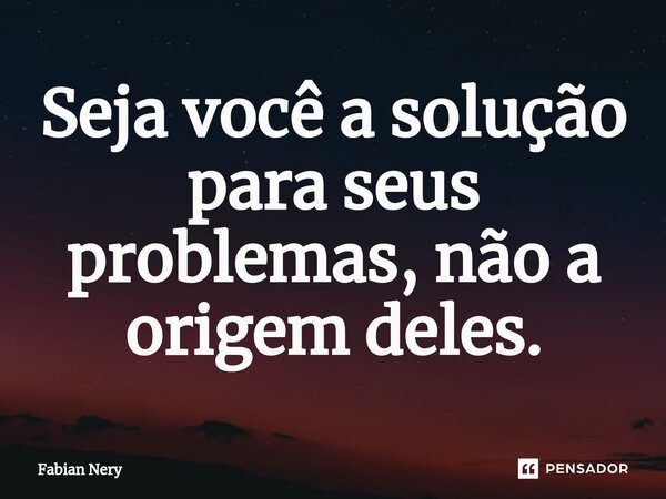 ⁠Seja você a solução para seus problemas, não a origem deles.... Frase de Fabian nery.