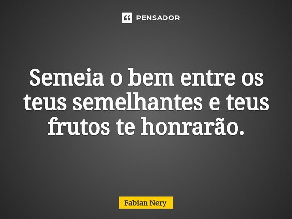 Semeia o bem entre os teus semelhantes e teus frutos te honrarão.⁠... Frase de Fabian nery.
