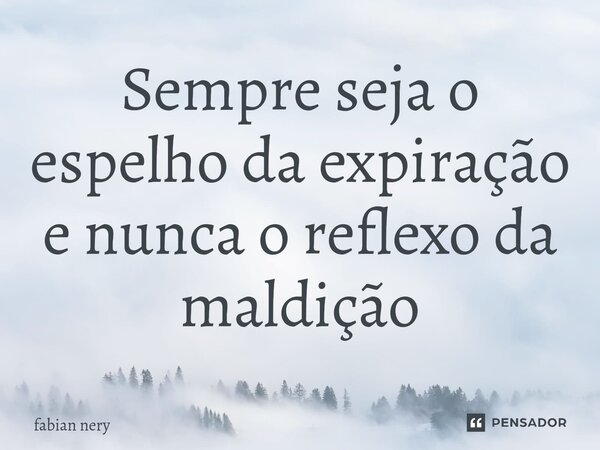 Sempre seja o espelho da expiração e nunca o reflexo da maldição... Frase de Fabian nery.