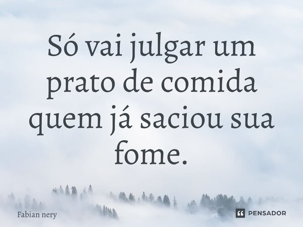 ⁠Só vai julgar um prato de comida quem já saciou sua fome.... Frase de Fabian nery.