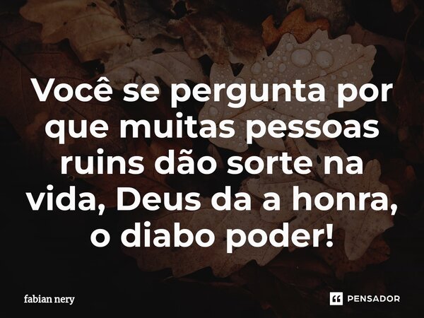 ⁠Você se pergunta por que muitas pessoas ruins dão sorte na vida, Deus da a honra, o diabo poder!... Frase de Fabian nery.