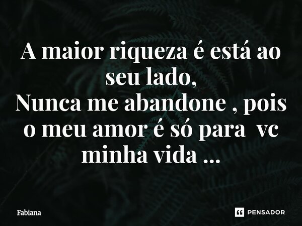 A maior riqueza é está ao seu lado, Nunca me abandone , pois o meu amor é só para vc minha vida ...⁠... Frase de Fabiana.