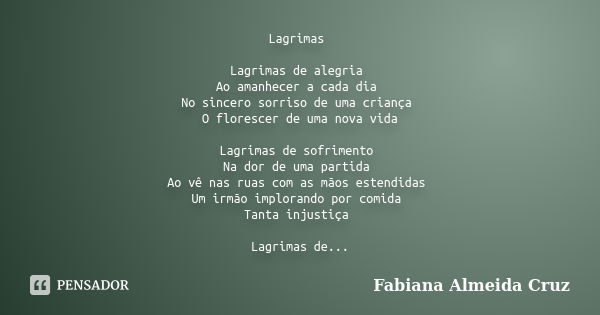 Lagrimas Lagrimas de alegria Ao amanhecer a cada dia No sincero sorriso de uma criança O florescer de uma nova vida Lagrimas de sofrimento Na dor de uma partida... Frase de Fabiana Almeida Cruz.