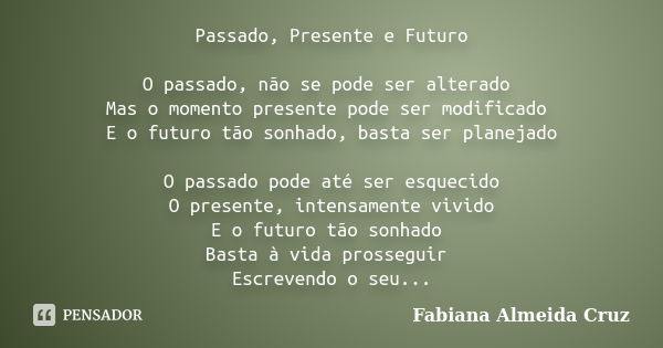 Passado, Presente e Futuro O passado, não se pode ser alterado Mas o momento presente pode ser modificado E o futuro tão sonhado, basta ser planejado O passado ... Frase de Fabiana Almeida Cruz.