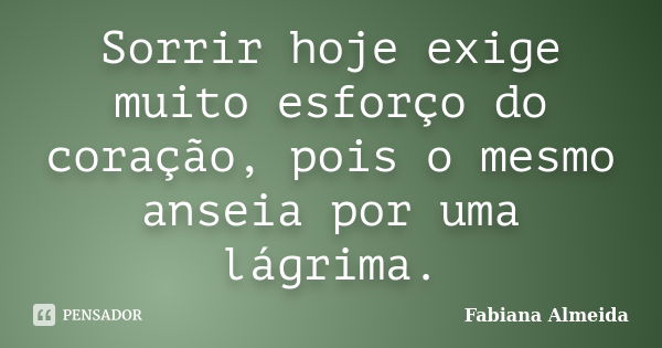 Sorrir hoje exige muito esforço do coração, pois o mesmo anseia por uma lágrima.... Frase de Fabiana Almeida.