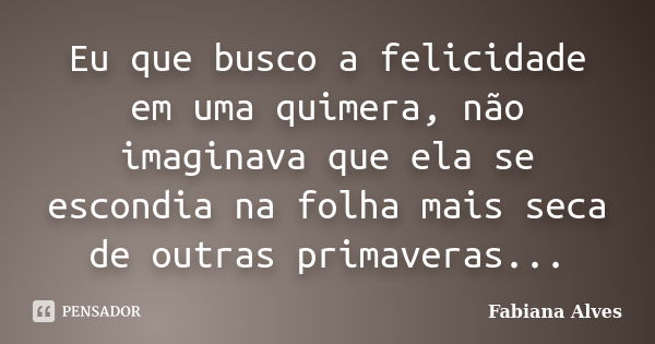 Eu que busco a felicidade em uma quimera, não imaginava que ela se escondia na folha mais seca de outras primaveras...... Frase de Fabiana Alves.