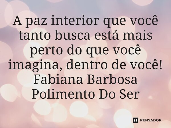 ⁠A paz interior que você tanto busca está mais perto do que você imagina, dentro de você!... Frase de Fabiana Barbosa Polimento Do Ser.