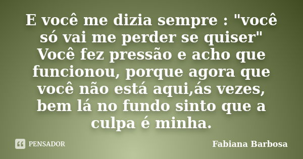 E você me dizia sempre : "você só vai me perder se quiser" Você fez pressão e acho que funcionou, porque agora que você não está aqui,ás vezes, bem lá... Frase de Fabiana Barbosa.