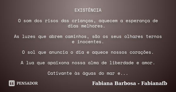 EXISTÊNCIA O som dos risos das crianças, aquecem a esperança de dias melhores. As luzes que abrem caminhos, são os seus olhares ternos e inocentes. O sol que an... Frase de Fabiana Barbosa - fabianafb.