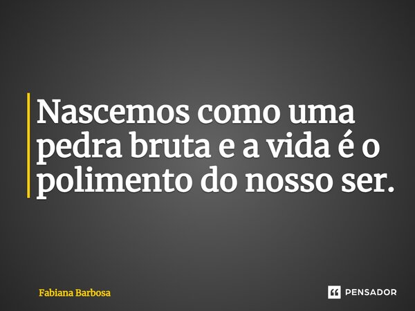 ⁠Nascemos como uma pedra bruta e a vida é o polimento do nosso ser.... Frase de Fabiana Barbosa.