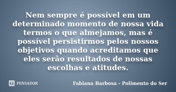 Nem sempre é possível em um determinado momento de nossa vida termos o que almejamos, mas é possível persistirmos pelos nossos objetivos quando acreditamos que ... Frase de Fabiana Barbosa - Polimento do Ser.
