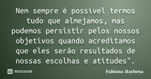 Nem sempre é possível termos tudo que almejamos, mas podemos persistir pelos nossos objetivos quando acreditamos que eles serão resultados de nossas escolhas e ... Frase de Fabiana Barbosa.