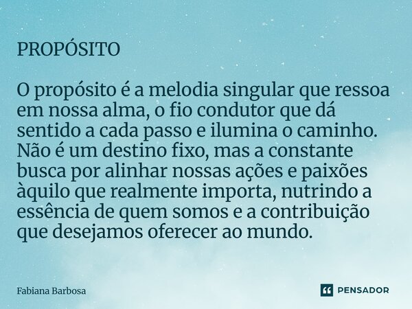 PROPÓSITO O propósito é a melodia singular que ressoa em nossa alma, o fio condutor que dá sentido a cada passo e ilumina o caminho. Não é um destino fixo, mas... Frase de Fabiana Barbosa.