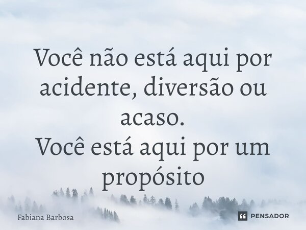 ⁠Você não está aqui por acidente, diversão ou acaso. Você está aqui por um propósito... Frase de Fabiana Barbosa.
