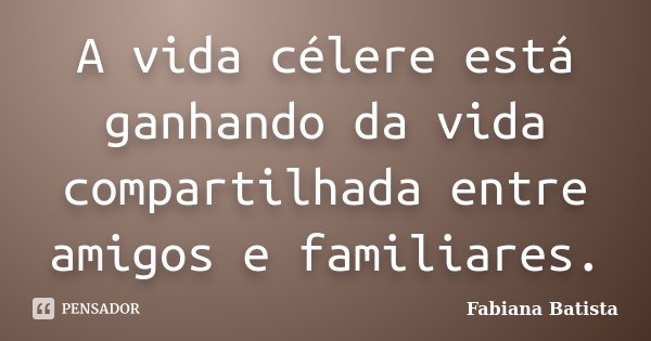 A vida célere está ganhando da vida compartilhada entre amigos e familiares.... Frase de Fabiana Batista.
