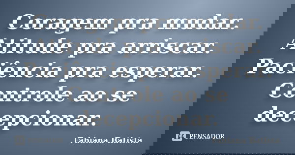 Coragem pra mudar. Atitude pra arriscar. Paciência pra esperar. Controle ao se decepcionar.... Frase de Fabiana Batista.