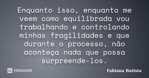 Enquanto isso, enquanto me veem como equilibrada vou trabalhando e controlando minhas fragilidades e que durante o processo, não aconteça nada que possa surpree... Frase de Fabiana Batista.