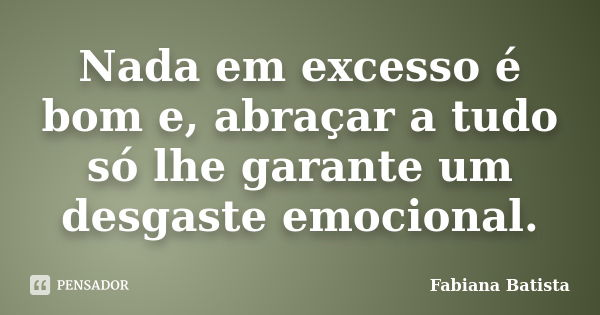 Nada em excesso é bom e, abraçar a tudo só lhe garante um desgaste emocional.... Frase de Fabiana Batista.
