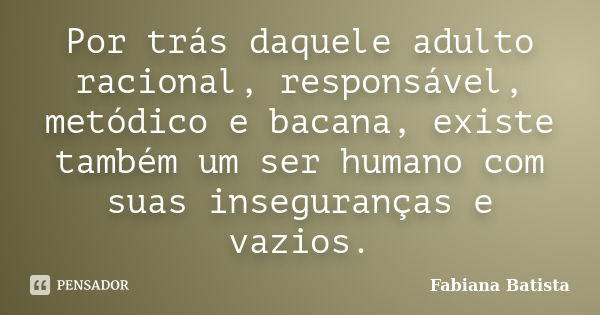 Por trás daquele adulto racional, responsável, metódico e bacana, existe também um ser humano com suas inseguranças e vazios.... Frase de Fabiana Batista.