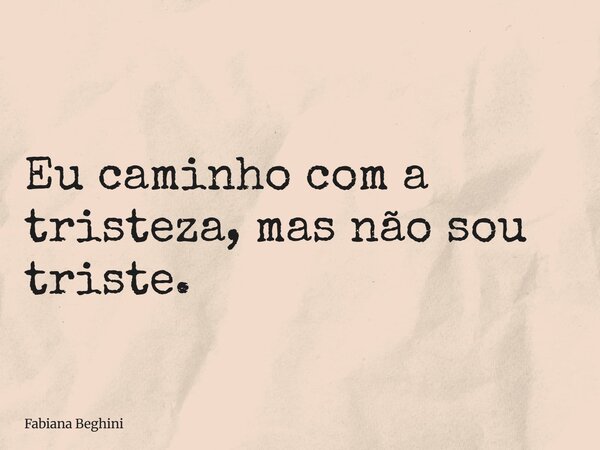 ⁠Eu caminho com a tristeza, mas não sou triste.... Frase de Fabiana Beghini.