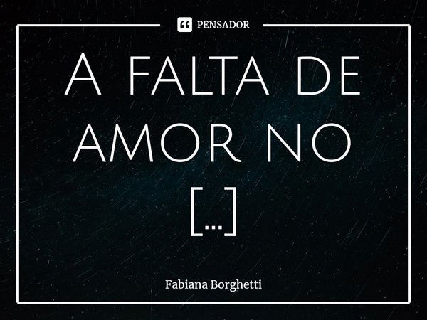 ⁠A falta de amor no coração do homem traz à tona a sua pior versão como ser humano.... Frase de Fabiana Borghetti.