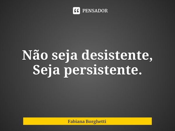 Não seja desistente, Seja persistente.⁠... Frase de Fabiana Borghetti.