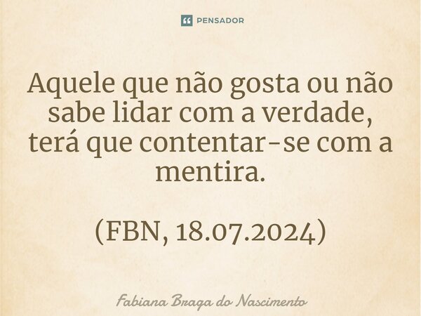 ⁠Aquele que não gosta ou não sabe lidar com a verdade, terá que contentar-se com a mentira. (FBN, 18.07.2024)... Frase de Fabiana Braga do Nascimento.