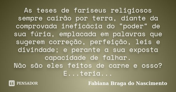 As teses de fariseus religiosos sempre cairão por terra, diante da comprovada ineficácia do "poder" de sua fúria, emplacada em palavras que sugerem co... Frase de Fabiana Braga do Nascimento.