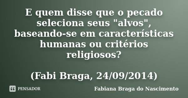 E quem disse que o pecado seleciona seus "alvos", baseando-se em características humanas ou critérios religiosos? (Fabi Braga, 24/09/2014)... Frase de Fabiana Braga do Nascimento.