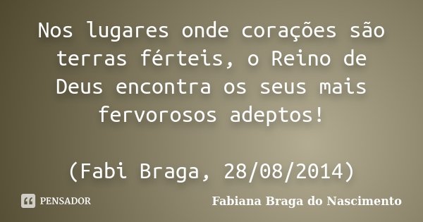 Nos lugares onde corações são terras férteis, o Reino de Deus encontra os seus mais fervorosos adeptos! (Fabi Braga, 28/08/2014)... Frase de Fabiana Braga do Nascimento.