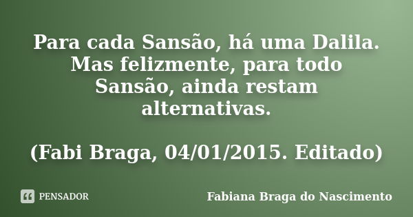 Para cada Sansão, há uma Dalila. Mas felizmente, para todo Sansão, ainda restam alternativas. (Fabi Braga, 04/01/2015. Editado)... Frase de Fabiana Braga do Nascimento.